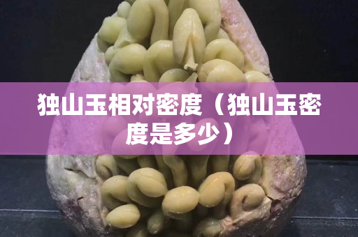獨山玉相對密度（獨山玉密度是多少）