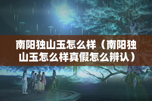 南陽獨山玉怎么樣（南陽獨山玉怎么樣真假怎么辨認）