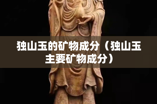 獨(dú)山玉的礦物成分（獨(dú)山玉主要礦物成分）