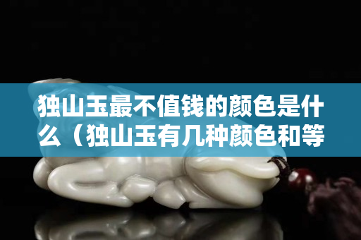 獨山玉最不值錢的顏色是什么（獨山玉有幾種顏色和等級）