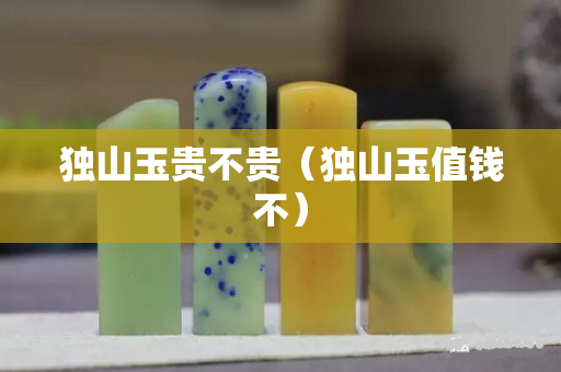 獨山玉貴不貴（獨山玉值錢不）
