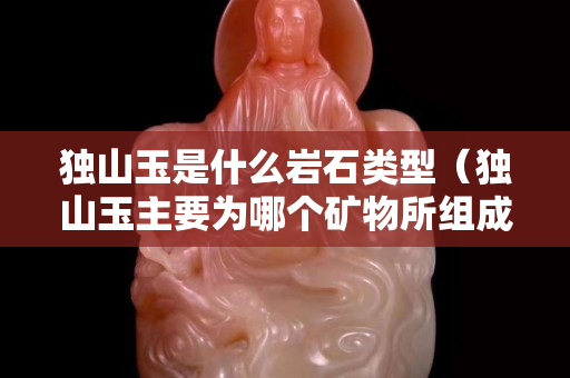 獨山玉是什么巖石類型（獨山玉主要為哪個礦物所組成）