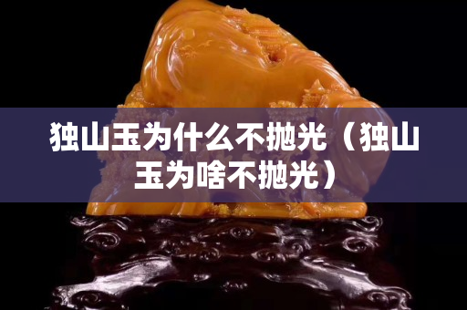 獨山玉為什么不拋光（獨山玉為啥不拋光）