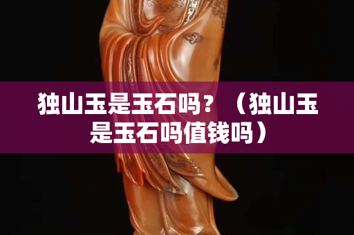 獨山玉是玉石嗎？（獨山玉是玉石嗎值錢嗎）