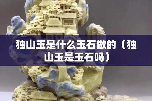 獨山玉是什么玉石做的（獨山玉是玉石嗎）