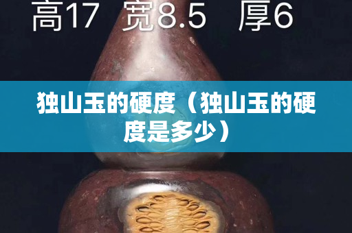 獨山玉的硬度（獨山玉的硬度是多少）