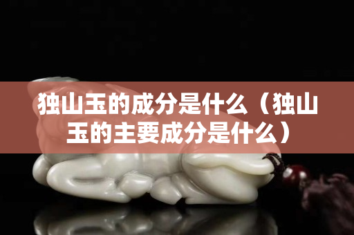 獨山玉的成分是什么（獨山玉的主要成分是什么）