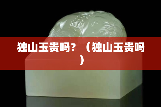 獨山玉貴嗎？（獨山玉貴嗎）