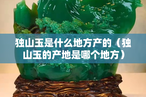 獨山玉是什么地方產(chǎn)的（獨山玉的產(chǎn)地是哪個地方）