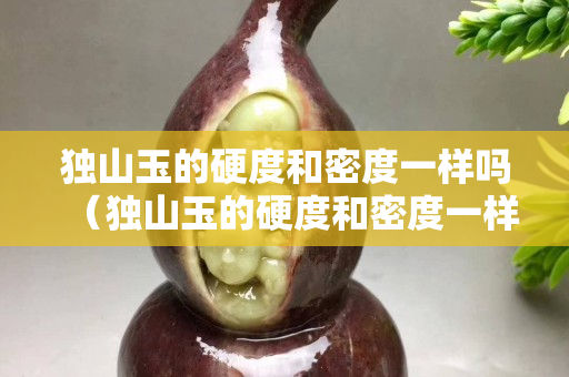 獨山玉的硬度和密度一樣嗎（獨山玉的硬度和密度一樣嗎）