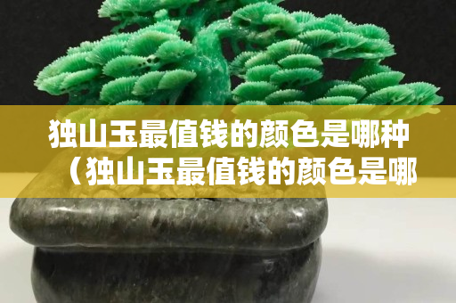 獨山玉最值錢的顏色是哪種（獨山玉最值錢的顏色是哪種圖片）