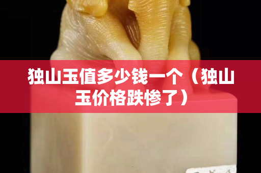 獨山玉值多少錢一個（獨山玉價格跌慘了）