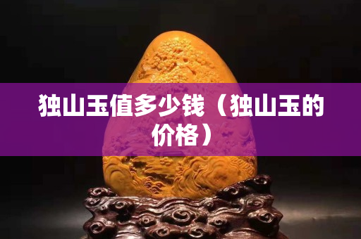 獨山玉值多少錢（獨山玉的價格）