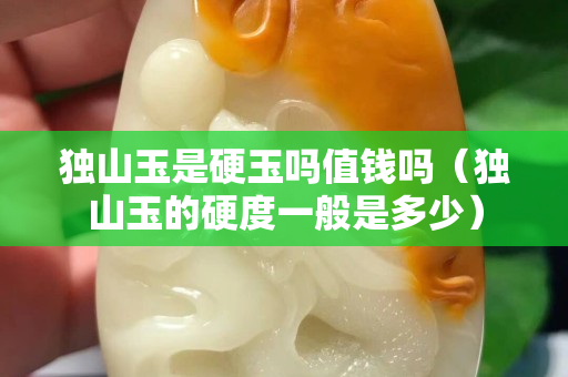 獨(dú)山玉是硬玉嗎值錢嗎（獨(dú)山玉的硬度一般是多少）