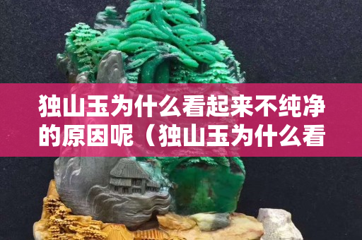 獨山玉為什么看起來不純凈的原因呢（獨山玉為什么看起來不純凈的原因呢視頻）