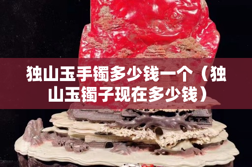 獨山玉手鐲多少錢一個（獨山玉鐲子現在多少錢）