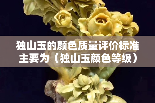 獨山玉的顏色質量評價標準主要為（獨山玉顏色等級）