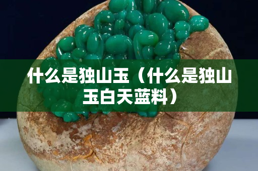 什么是獨山玉（什么是獨山玉白天藍料）