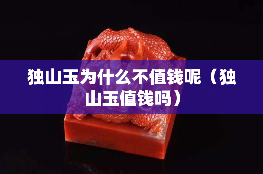 獨山玉為什么不值錢呢（獨山玉值錢嗎）