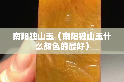 南陽獨山玉（南陽獨山玉什么顏色的最好）