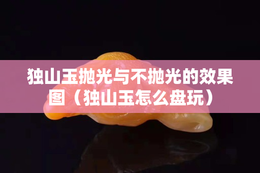 獨山玉拋光與不拋光的效果圖（獨山玉怎么盤玩）