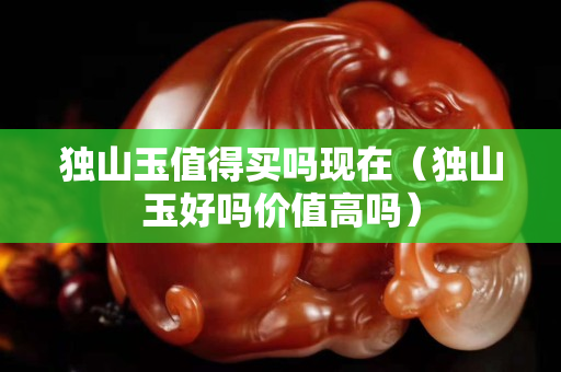 獨山玉值得買嗎現在（獨山玉好嗎價值高嗎）