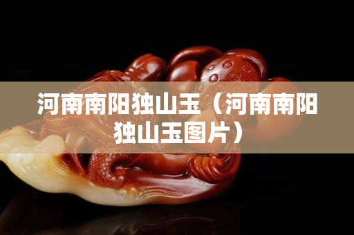 河南南陽獨(dú)山玉（河南南陽獨(dú)山玉圖片）