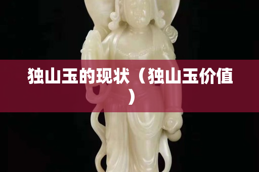 獨山玉的現狀（獨山玉價值）