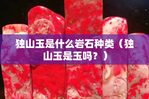 獨山玉是什么巖石種類（獨山玉是玉嗎？）
