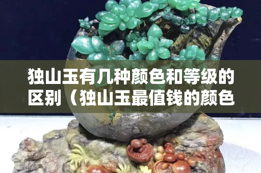 獨山玉有幾種顏色和等級的區別（獨山玉最值錢的顏色）