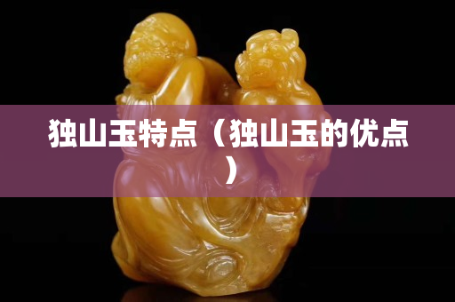 獨山玉特點（獨山玉的優點）