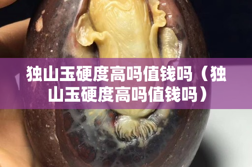 獨山玉硬度高嗎值錢嗎（獨山玉硬度高嗎值錢嗎）