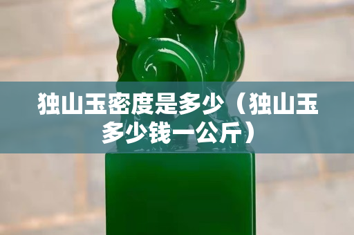 獨山玉密度是多少（獨山玉多少錢一公斤）