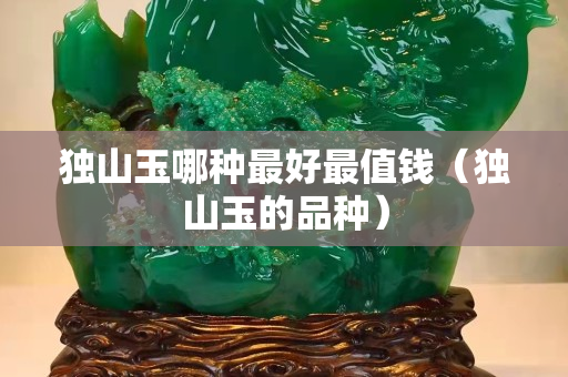 獨山玉哪種最好最值錢（獨山玉的品種）