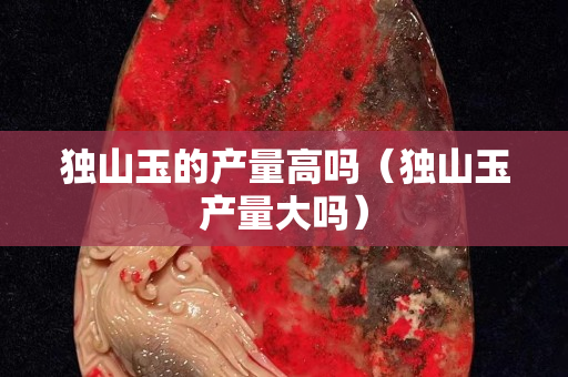 獨山玉的產量高嗎（獨山玉產量大嗎）