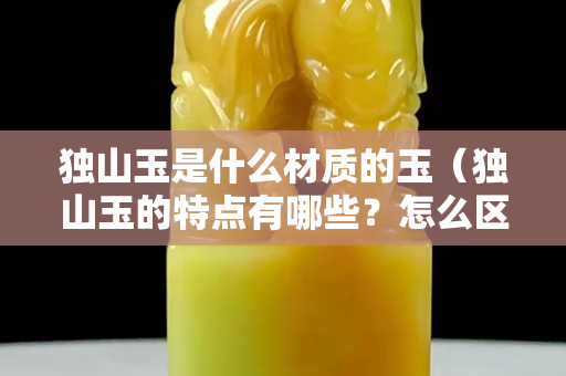 獨山玉是什么材質的玉（獨山玉的特點有哪些？怎么區分？）