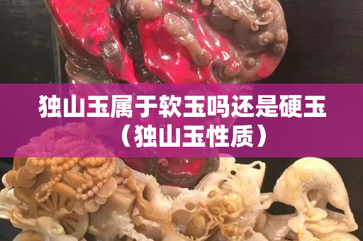 獨山玉屬于軟玉嗎還是硬玉（獨山玉性質）