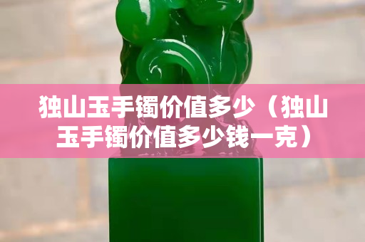 獨山玉手鐲價值多少（獨山玉手鐲價值多少錢一克）