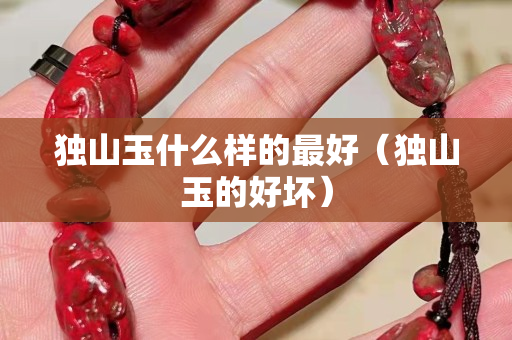 獨山玉什么樣的最好（獨山玉的好壞）