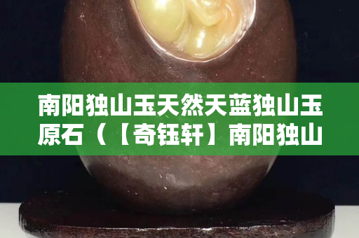 南陽獨山玉天然天藍獨山玉原石（【奇鈺軒】南陽獨山玉天然天藍獨山玉原石）