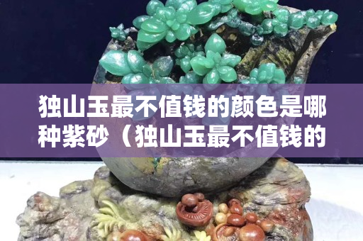 獨(dú)山玉最不值錢的顏色是哪種紫砂（獨(dú)山玉最不值錢的顏色是哪種紫砂杯）