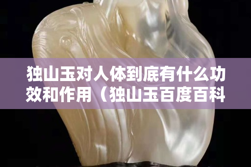 獨山玉對人體到底有什么功效和作用（獨山玉百度百科）