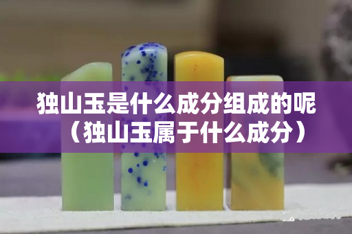 獨(dú)山玉是什么成分組成的呢（獨(dú)山玉屬于什么成分）
