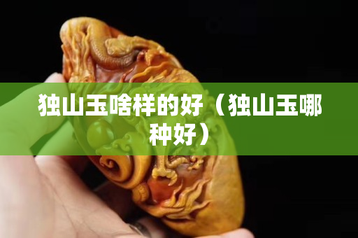 獨山玉啥樣的好（獨山玉哪種好）
