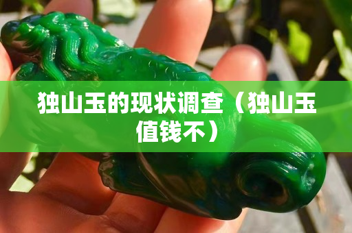 獨山玉的現(xiàn)狀調(diào)查（獨山玉值錢不）