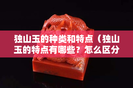 獨山玉的種類和特點（獨山玉的特點有哪些？怎么區分？）