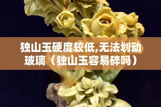 獨山玉硬度較低,無法劃動玻璃（獨山玉容易碎嗎）