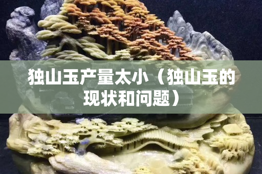 獨山玉產量太?。í毶接竦默F(xiàn)狀和問題）