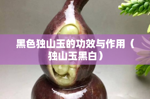 黑色獨山玉的功效與作用（獨山玉黑白）