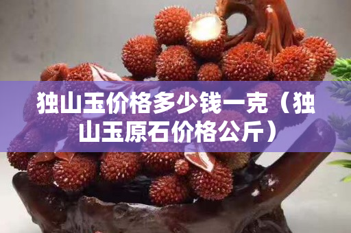 獨(dú)山玉價(jià)格多少錢一克（獨(dú)山玉原石價(jià)格公斤）
